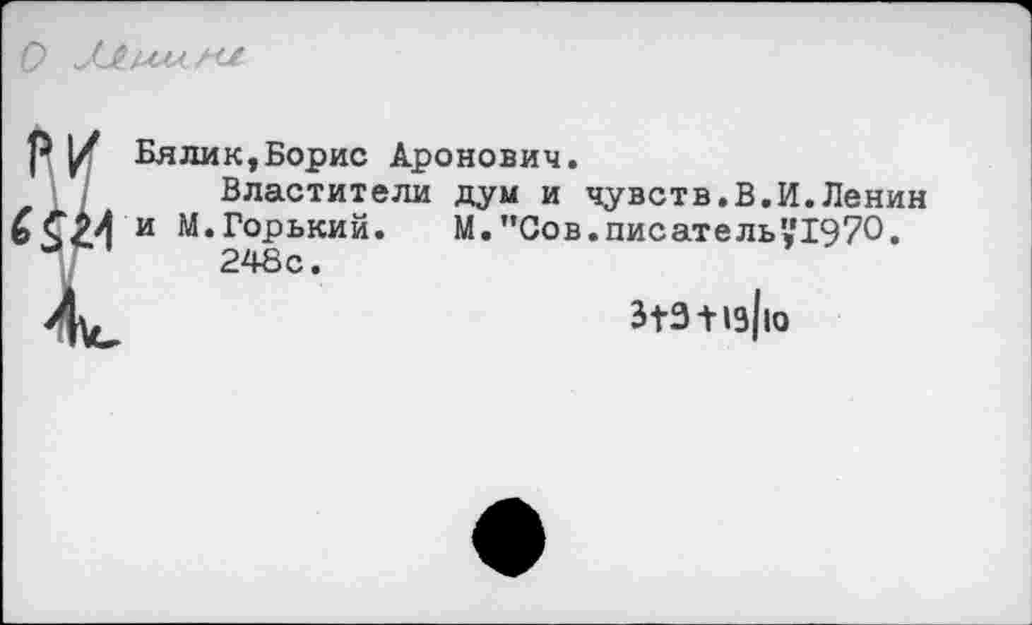 ﻿Бялик,Борис Аронович.
Властители дум и чувств.В.И.Ленин и М.Горький.	М. ”Сов.писатель’,*1970.
248с.
3|9 + 1э||о